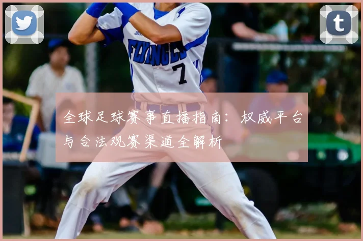 全球足球赛事直播指南：权威平台与合法观赛渠道全解析