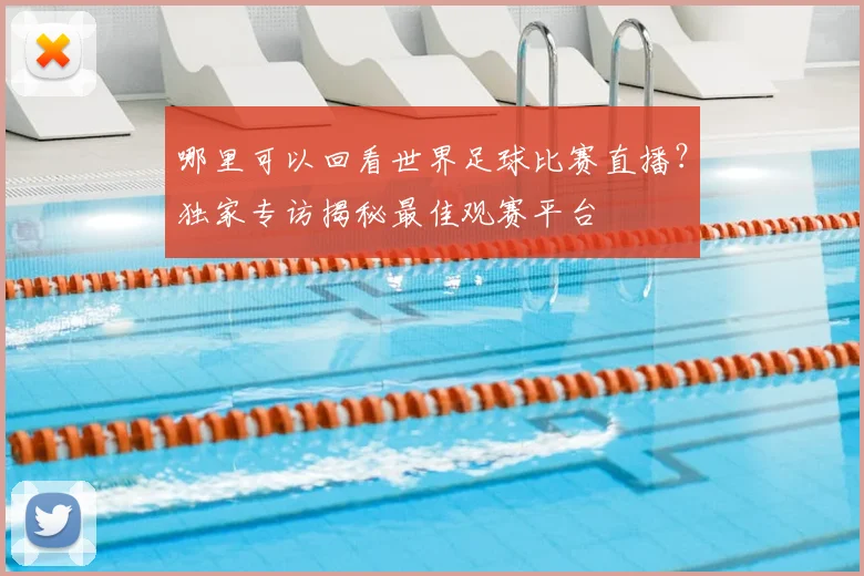 哪里可以回看世界足球比赛直播？独家专访揭秘最佳观赛平台