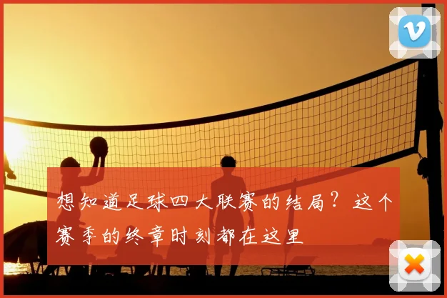 想知道足球四大联赛的结局？这个赛季的终章时刻都在这里