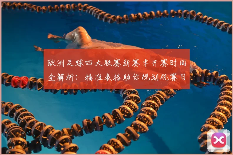 欧洲足球四大联赛新赛季开赛时间全解析：精准表格助你规划观赛日程