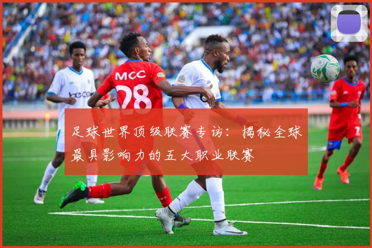 足球世界顶级联赛专访：揭秘全球最具影响力的五大职业联赛
