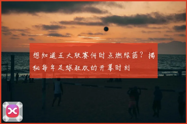想知道五大联赛何时点燃绿茵？揭秘每年足球狂欢的开幕时刻