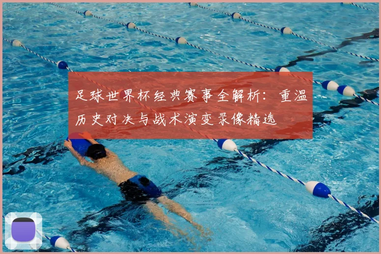 足球世界杯经典赛事全解析：重温历史对决与战术演变录像精选