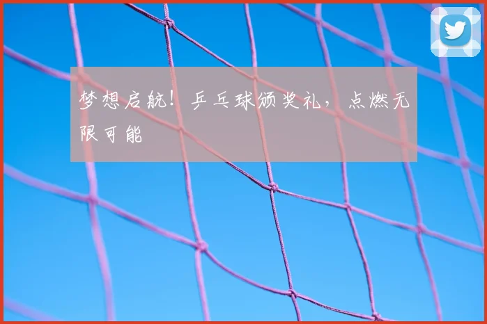 梦想启航！乒乓球颁奖礼，点燃无限可能