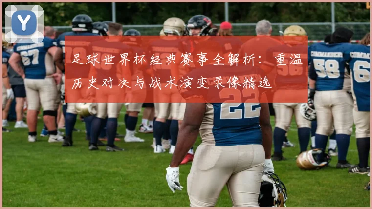 足球世界杯经典赛事全解析：重温历史对决与战术演变录像精选