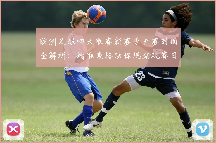 欧洲足球四大联赛新赛季开赛时间全解析：精准表格助你规划观赛日程