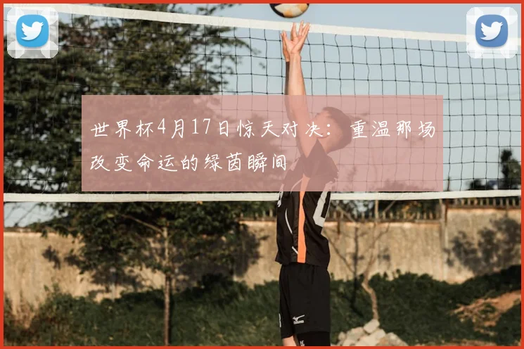 世界杯4月17日惊天对决：重温那场改变命运的绿茵瞬间