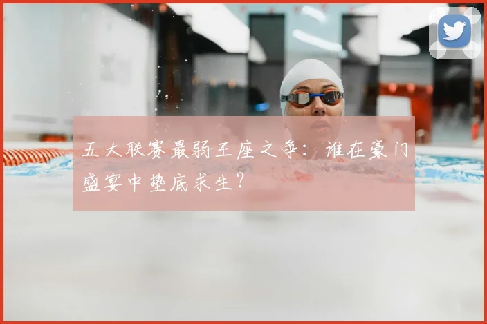五大联赛最弱王座之争：谁在豪门盛宴中垫底求生？