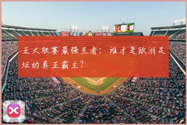 五大联赛最强王者：谁才是欧洲足坛的真正霸主？