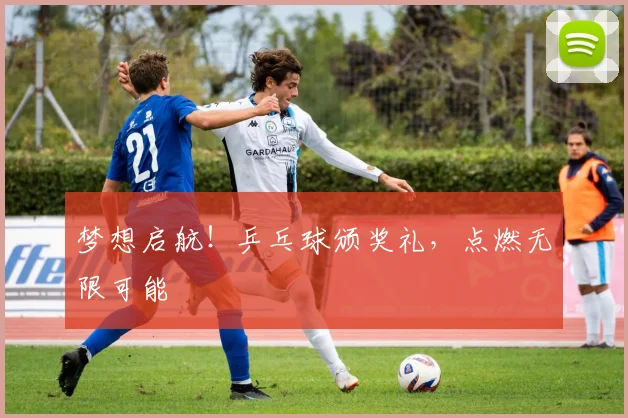 梦想启航！乒乓球颁奖礼，点燃无限可能
