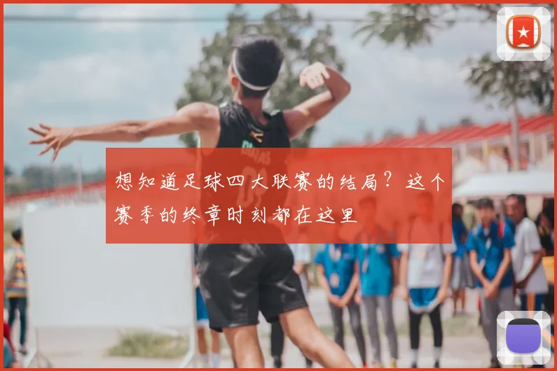 想知道足球四大联赛的结局?这个赛季的终章时刻都在这里