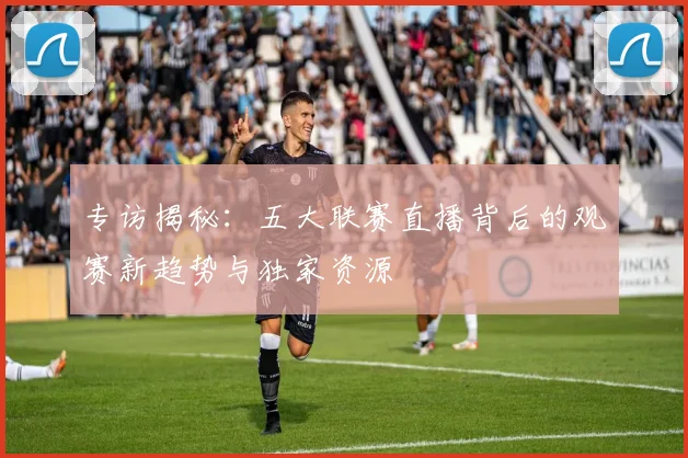专访揭秘：五大联赛直播背后的观赛新趋势与独家资源