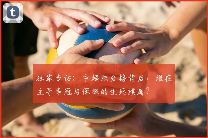 独家专访:中超积分榜背后,谁在主导争冠与保级的生死棋局?