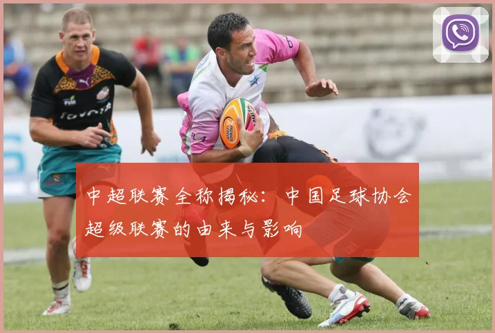 中超联赛全称揭秘:中国足球协会超级联赛的由来与影响