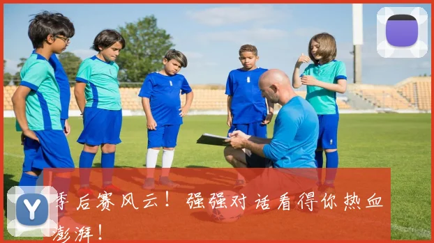季后赛风云！强强对话看得你热血澎湃！