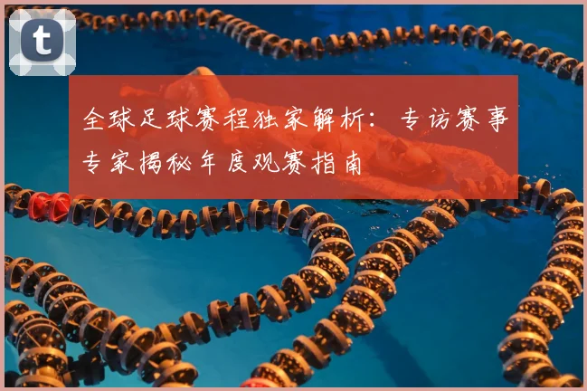 全球足球赛程独家解析:专访赛事专家揭秘年度观赛指南