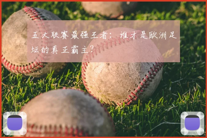 五大联赛最强王者：谁才是欧洲足坛的真正霸主？