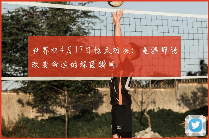世界杯4月17日惊天对决：重温那场改变命运的绿茵瞬间