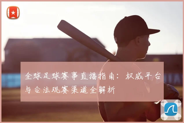 全球足球赛事直播指南：权威平台与合法观赛渠道全解析